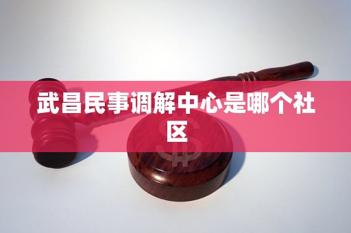 详细阅读:武昌民事调解中心是哪个社区 武昌民事调解中心是哪个社区