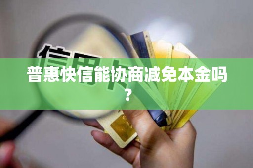 详细阅读:普惠快信能协商减免本金吗? 普惠快信能协商减免本金吗?