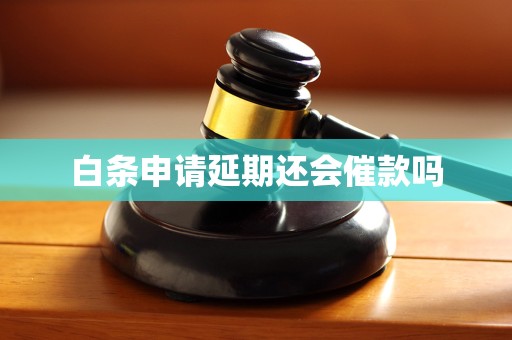 详细阅读:白条申请延期还会催款吗 白条申请延期还会催款吗
