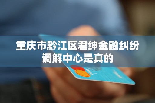 重庆市黔江区君绅金融纠纷调解中心是真的