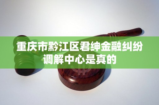 重庆市黔江区君绅金融纠纷调解中心是真的