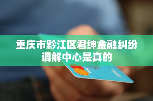 重庆市黔江区君绅金融纠纷调解中心是真的