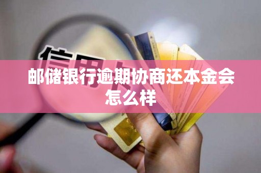 邮储银行逾期协商还本金会怎么样