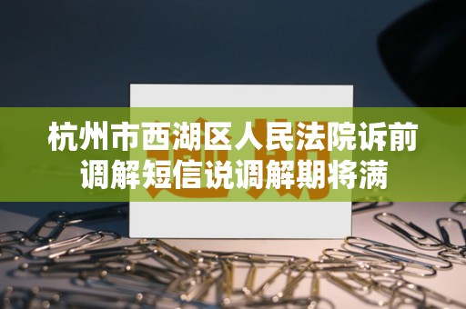 杭州市西湖区人民法院诉前调解短信说调解期将满