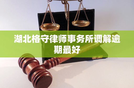 湖北格守律师事务所调解逾期最好