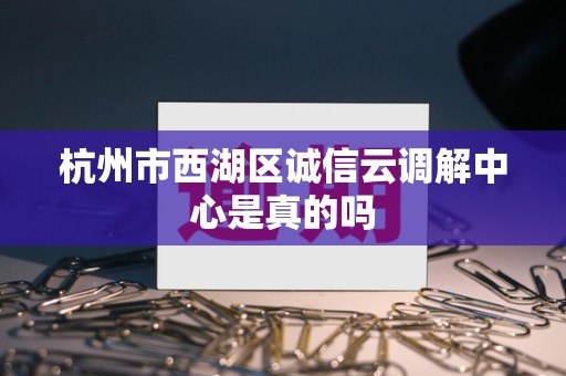 杭州市西湖区诚信云调解中心是真的吗