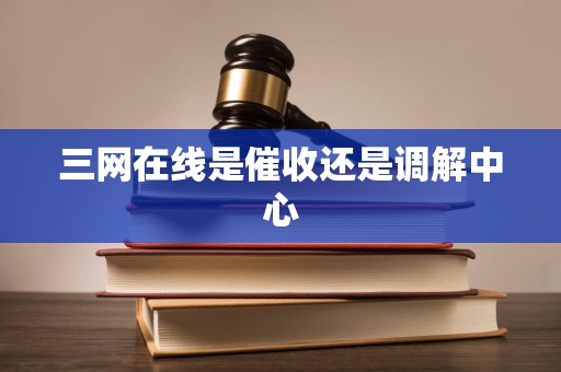 三网在线是催收还是调解中心
