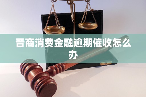 晋商消费金融逾期催收怎么办