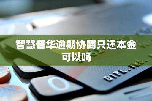 智慧普华逾期协商只还本金可以吗