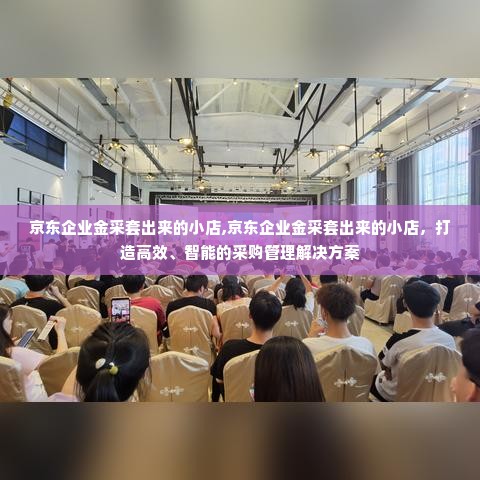 京东企业金采套出来的小店,京东企业金采套出来的小店，打造高效、智能的采购管理解决方案