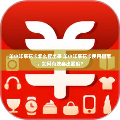 羊小咩享花卡怎么套出来 羊小咩享花卡使用指南，如何有效套出额度？