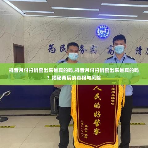 抖音月付扫码套出来是真的吗,抖音月付扫码套出来是真的吗？揭秘背后的真相与风险