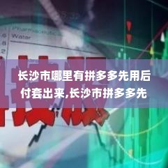 长沙市哪里有拼多多先用后付套出来,长沙市拼多多先用后付套现服务指南