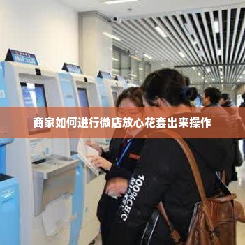 微店放心花套出来商家怎么操作流程,微店放心花套出来商家操作流程