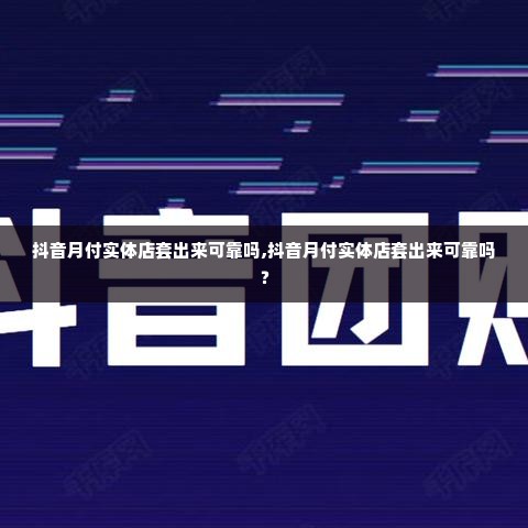 抖音月付实体店套出来可靠吗,抖音月付实体店套出来可靠吗？