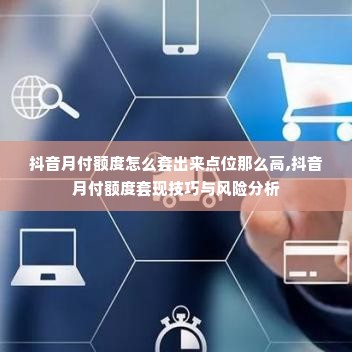 抖音月付额度怎么套出来点位那么高,抖音月付额度套现技巧与风险分析