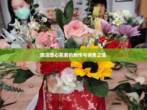 微店放心花套出来怎么弄的啊,揭秘微店放心花套的制作与销售之道