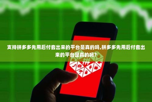 支持拼多多先用后付套出来的平台是真的吗,拼多多先用后付套出来的平台是真的吗？