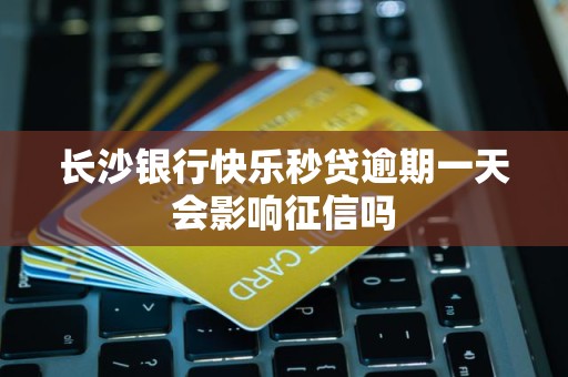 长沙银行快乐秒贷逾期一天会影响征信吗