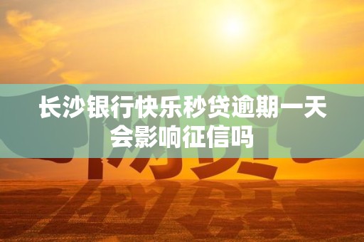 长沙银行快乐秒贷逾期一天会影响征信吗