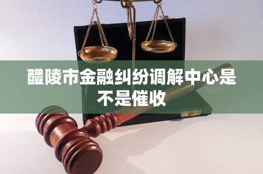 醴陵市金融纠纷调解中心是不是催收
