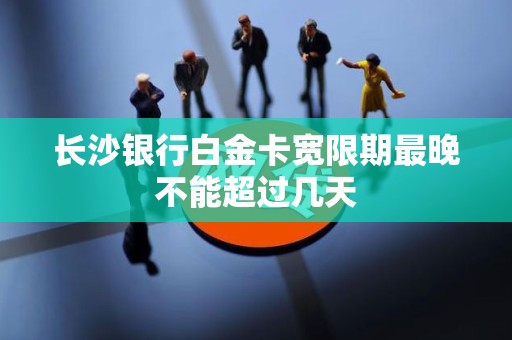 长沙银行白金卡宽限期最晚不能超过几天