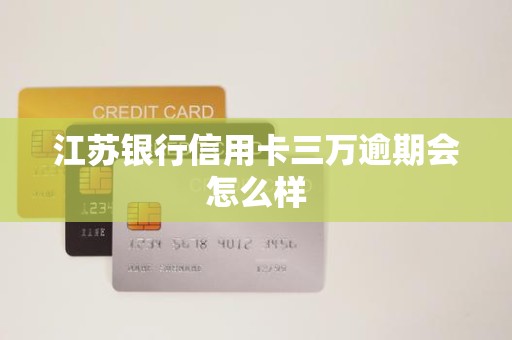 江苏银行信用卡三万逾期会怎么样