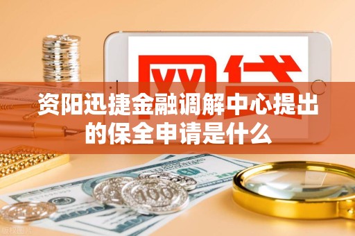 资阳迅捷金融调解中心提出的保全申请是什么