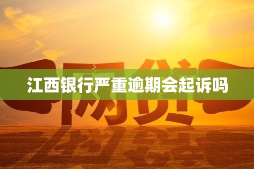 江西银行严重逾期会起诉吗