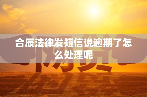 合辰法律发短信说逾期了怎么处理呢
