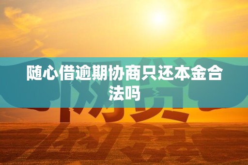 随心借逾期协商只还本金合法吗