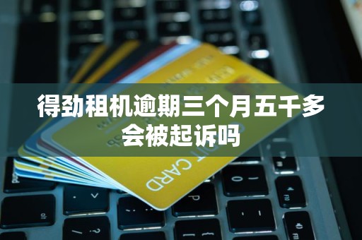 得劲租机逾期三个月五千多会被起诉吗