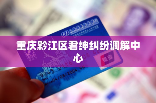 重庆黔江区君绅纠纷调解中心