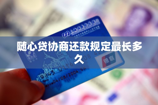 随心贷协商还款规定最长多久