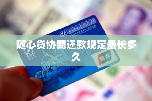 随心贷协商还款规定最长多久