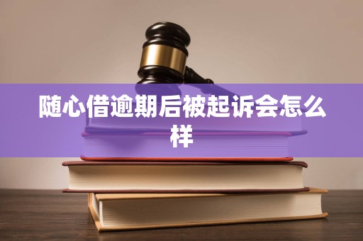 随心借逾期后被起诉会怎么样