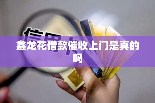 鑫龙花借款催收上门是真的吗