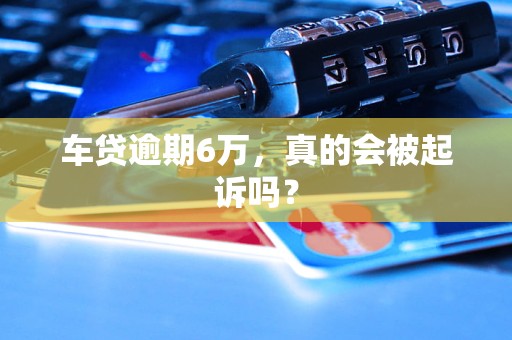 车贷逾期6万，真的会被起诉吗？