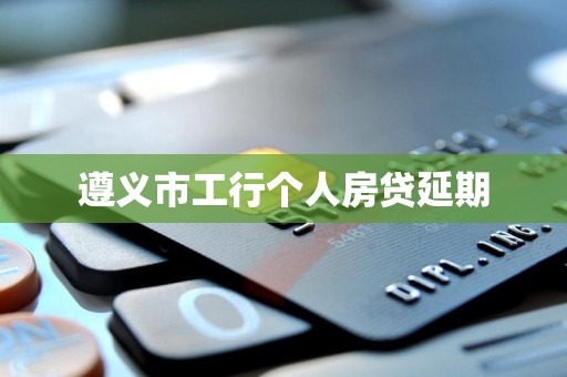 遵义市工行个人房贷延期