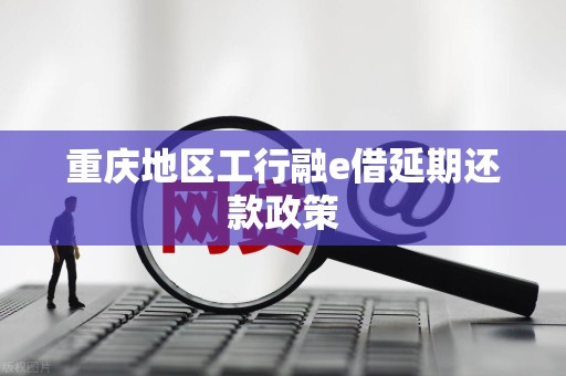 重庆地区工行融e借延期还款政策