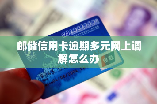 邮储信用卡逾期多元网上调解怎么办
