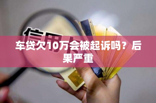 车贷欠10万会被起诉吗?后果严重