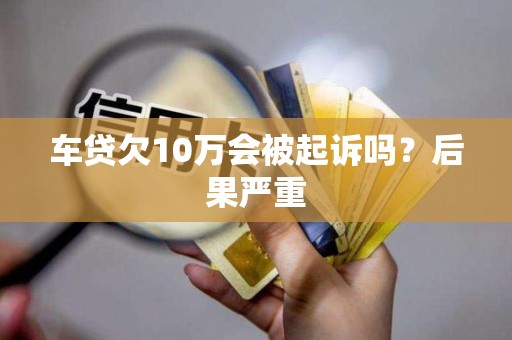 车贷欠10万会被起诉吗?后果严重