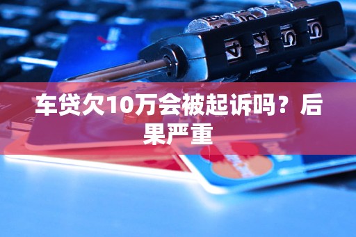 车贷欠10万会被起诉吗?后果严重