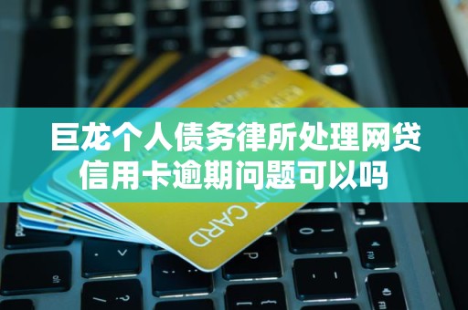 巨龙个人债务律所处理网贷信用卡逾期问题可以吗