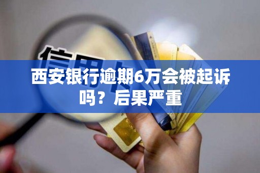 西安银行逾期6万会被起诉吗？后果严重