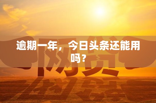 逾期一年,今日头条还能用吗?