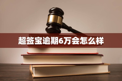 超签宝逾期6万会怎么样