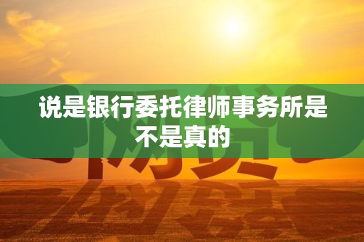 说是银行委托律师事务所是不是真的