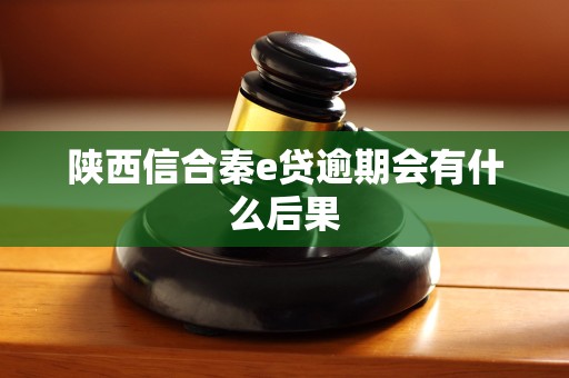 陕西信合秦e贷逾期会有什么后果